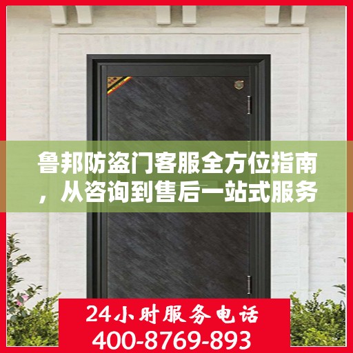 鲁邦防盗门客服全方位指南，从咨询到售后一站式服务攻略