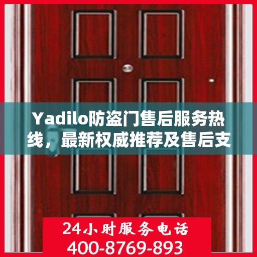 Yadilo防盗门售后服务热线，最新权威推荐及售后支持详解