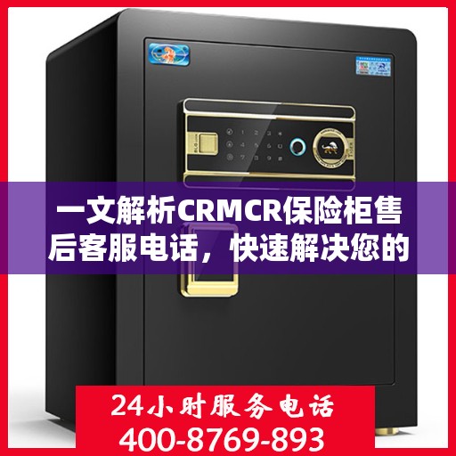 一文解析CRMCR保险柜售后客服电话，快速解决您的需求问题