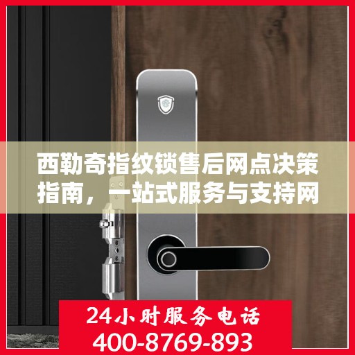 西勒奇指纹锁售后网点决策指南，一站式服务与支持网络解析