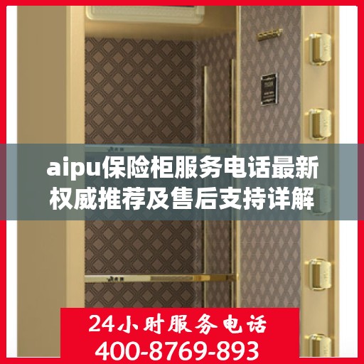 aipu保险柜服务电话最新权威推荐及售后支持详解
