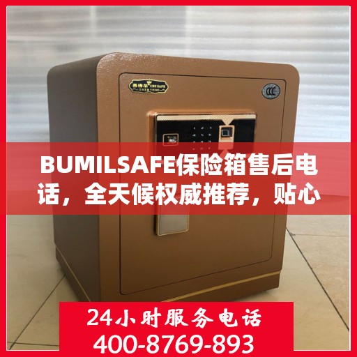 BUMILSAFE保险箱售后电话，全天候权威推荐，贴心服务不打烊