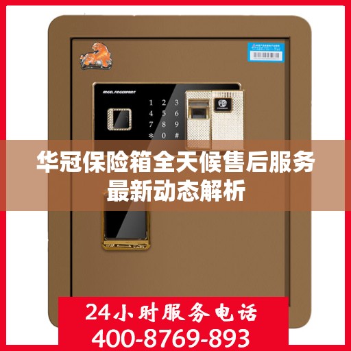 华冠保险箱全天候售后服务最新动态解析