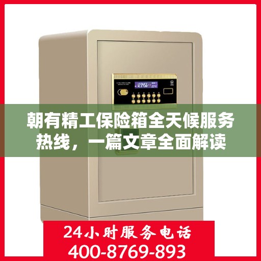朝有精工保险箱全天候服务热线，一篇文章全面解读