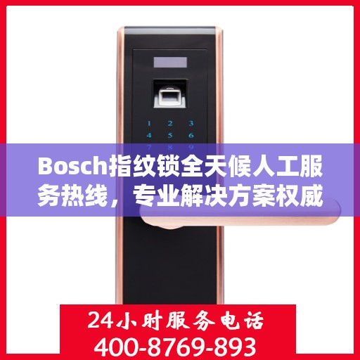 Bosch指纹锁全天候人工服务热线，专业解决方案权威指南