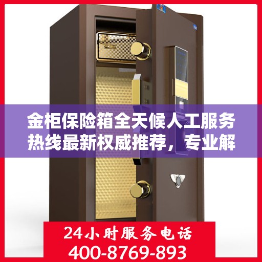 金柜保险箱全天候人工服务热线最新权威推荐，专业解答与快速响应