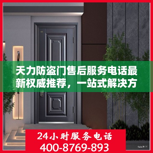 天力防盗门售后服务电话最新权威推荐，一站式解决方案的贴心服务热线揭秘