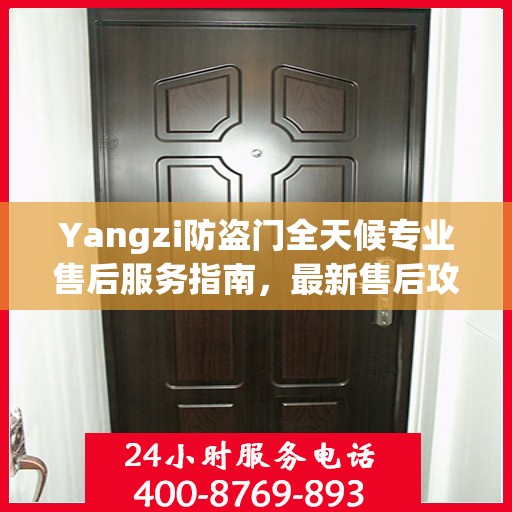 Yangzi防盗门全天候专业售后服务指南，最新售后攻略