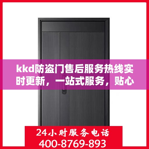 kkd防盗门售后服务热线实时更新，一站式服务，贴心保障您的安全门户