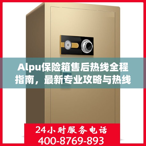 Alpu保险箱售后热线全程指南，最新专业攻略与热线支持
