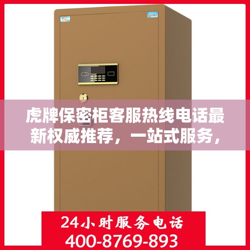 虎牌保密柜客服热线电话最新权威推荐，一站式服务，专业解答您的疑问