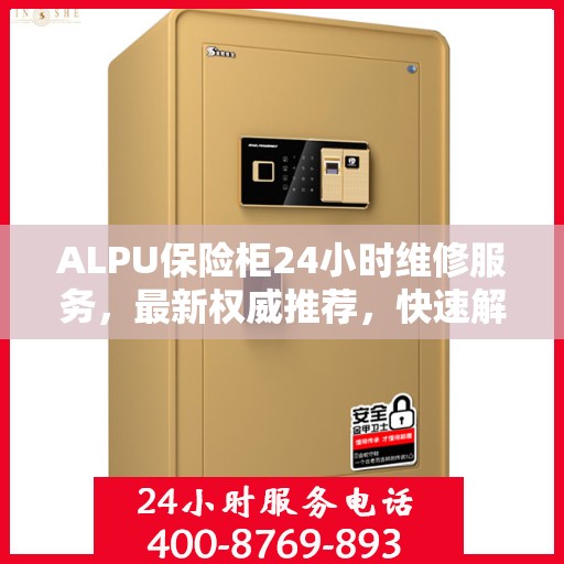 ALPU保险柜24小时维修服务，最新权威推荐，快速解决您的安全锁事！