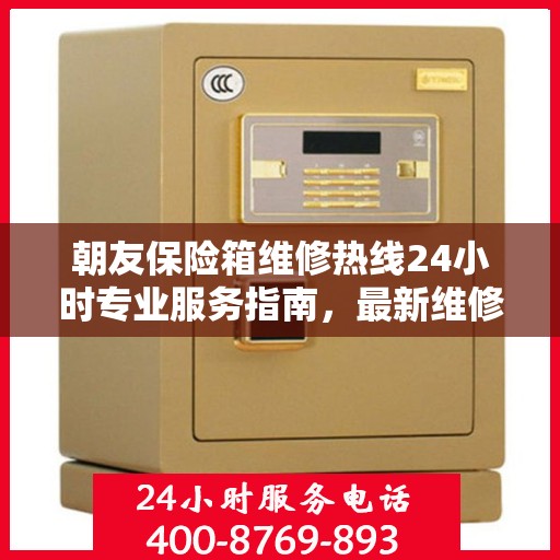 朝友保险箱维修热线24小时专业服务指南，最新维修攻略与电话全解析