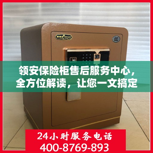 领安保险柜售后服务中心，全方位解读，让您一文搞定！