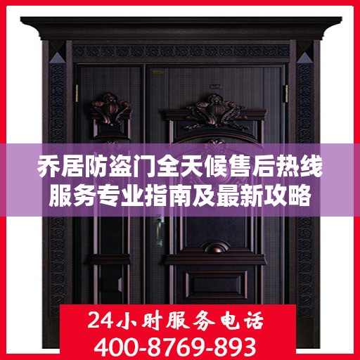 乔居防盗门全天候售后热线服务专业指南及最新攻略