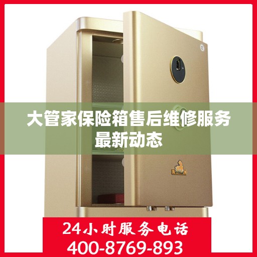 大管家保险箱售后维修服务最新动态