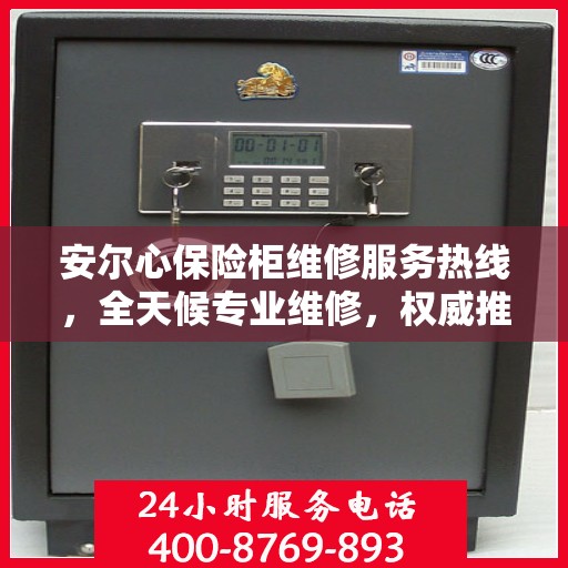 安尔心保险柜维修服务热线，全天候专业维修，权威推荐最新电话！
