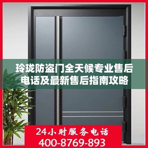 玲珑防盗门全天候专业售后电话及最新售后指南攻略