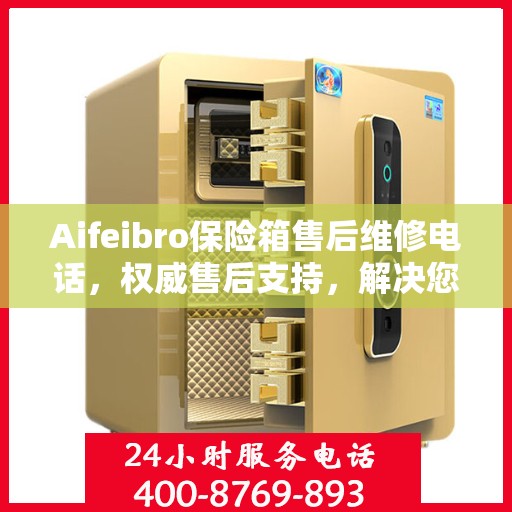 Aifeibro保险箱售后维修电话，权威售后支持，解决您的安全顾虑