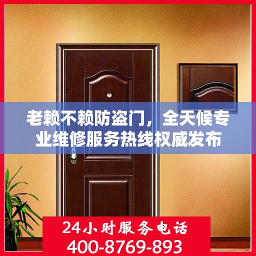 老赖不赖防盗门，全天候专业维修服务热线权威发布