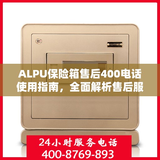 ALPU保险箱售后400电话使用指南，全面解析售后服务的详细攻略