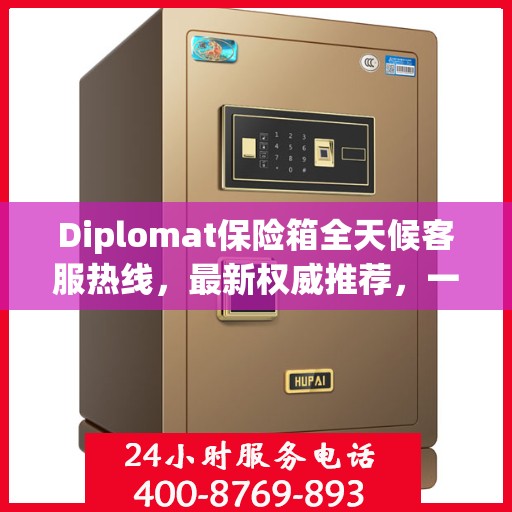 Diplomat保险箱全天候客服热线，最新权威推荐，一键解决您的需求
