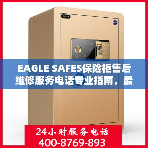 EAGLE SAFES保险柜售后维修服务电话专业指南，最新售后维修攻略