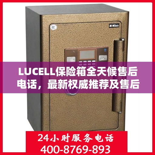 LUCELL保险箱全天候售后电话，最新权威推荐及售后保障