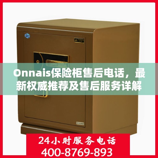Onnais保险柜售后电话，最新权威推荐及售后服务详解