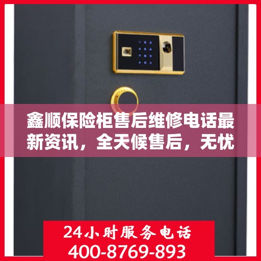 鑫顺保险柜售后维修电话最新资讯，全天候售后，无忧服务！