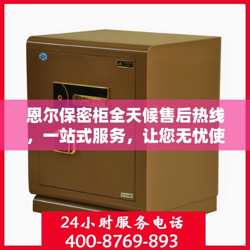 恩尔保密柜全天候售后热线，一站式服务，让您无忧使用！