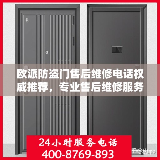 欧派防盗门售后维修电话权威推荐，专业售后维修服务保障，最新电话一览无余