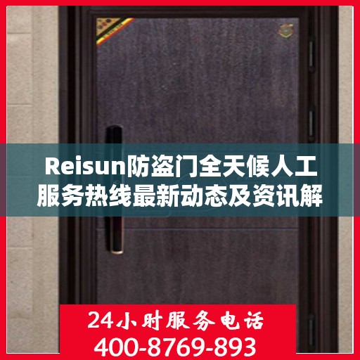Reisun防盗门全天候人工服务热线最新动态及资讯解读