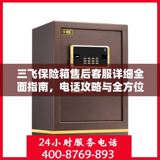 三飞保险箱售后客服详细全面指南，电话攻略与全方位服务解析