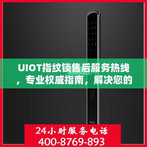 UIOT指纹锁售后服务热线，专业权威指南，解决您的售后问题