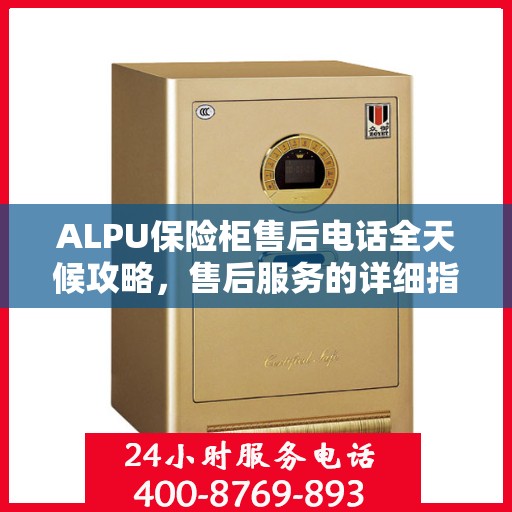 ALPU保险柜售后电话全天候攻略，售后服务的详细指南