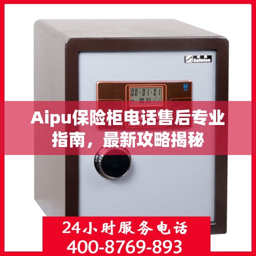 Aipu保险柜电话售后专业指南，最新攻略揭秘