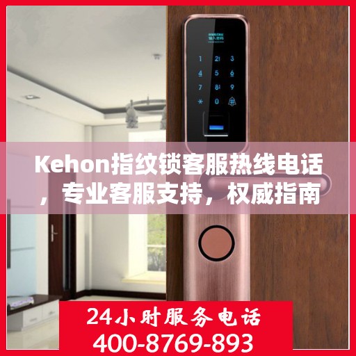 Kehon指纹锁客服热线电话，专业客服支持，权威指南帮助您解决问题