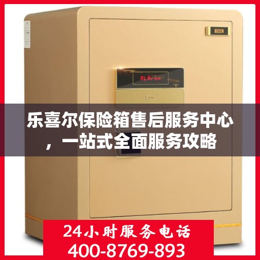 乐喜尔保险箱售后服务中心，一站式全面服务攻略