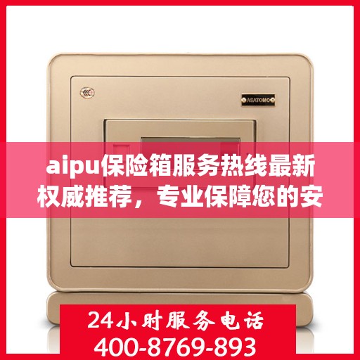 aipu保险箱服务热线最新权威推荐，专业保障您的安全需求