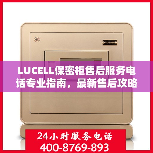LUCELL保密柜售后服务电话专业指南，最新售后攻略与联系方式