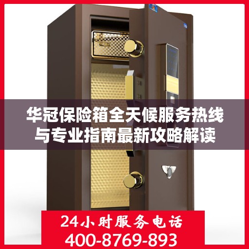 华冠保险箱全天候服务热线与专业指南最新攻略解读