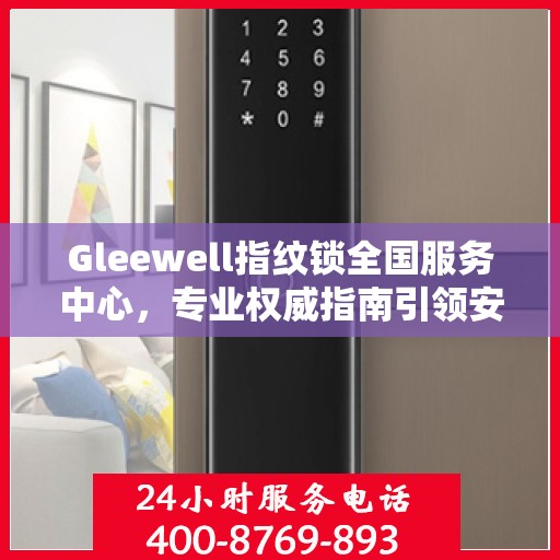 Gleewell指纹锁全国服务中心，专业权威指南引领安全新纪元
