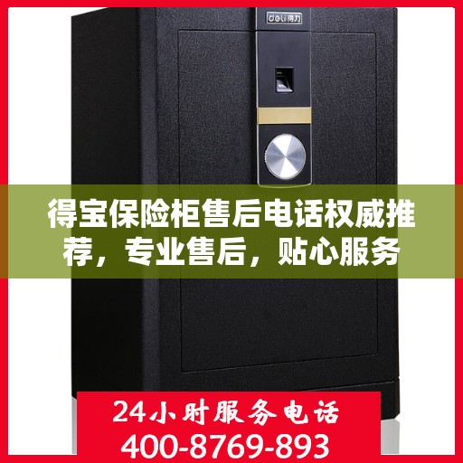 得宝保险柜售后电话权威推荐，专业售后，贴心服务