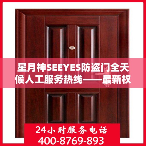 星月神SEEYES防盗门全天候人工服务热线——最新权威推荐指南