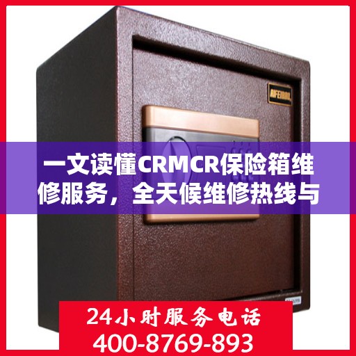 一文读懂CRMCR保险箱维修服务，全天候维修热线与保障措施