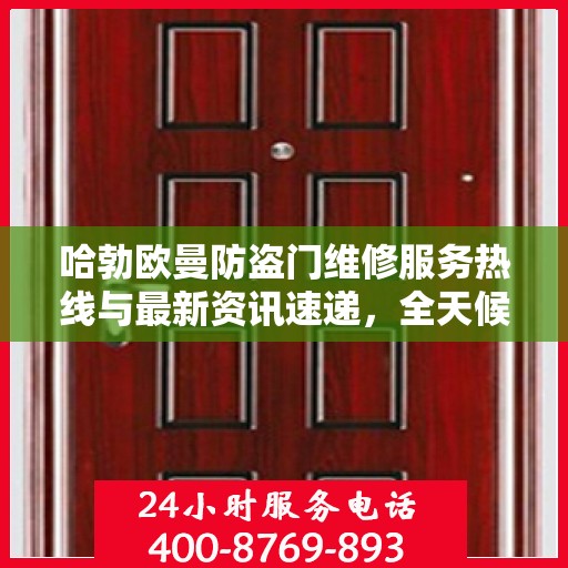 哈勃欧曼防盗门维修服务热线与最新资讯速递，全天候保障您的安全门户