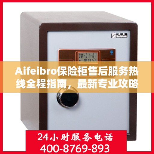 Aifeibro保险柜售后服务热线全程指南，最新专业攻略