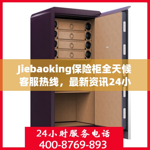 Jiebaoking保险柜全天候客服热线，最新资讯24小时不打烊