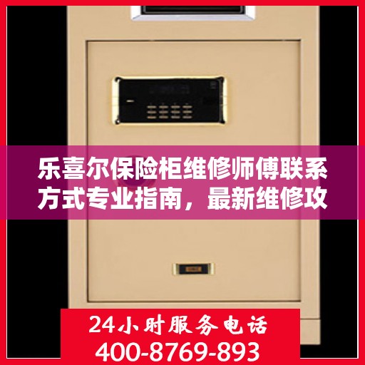 乐喜尔保险柜维修师傅联系方式专业指南，最新维修攻略与电话资源